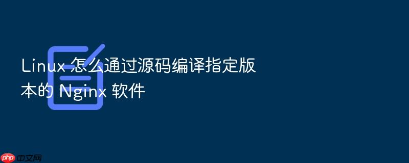 linux 怎么通过源码编译指定版本的 nginx 软件