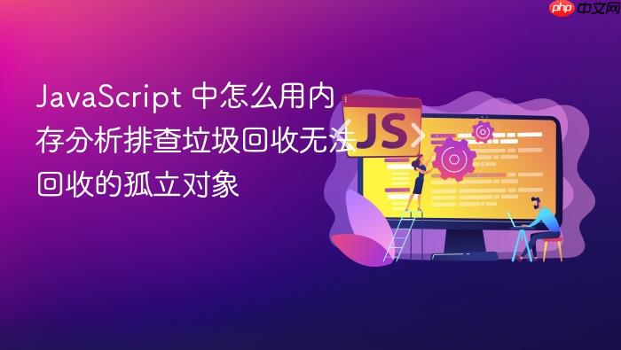 javascript 中怎么用内存分析排查垃圾回收无法回收的孤立对象