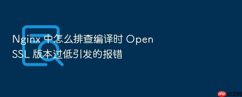 nginx 中怎么排查编译时 openssl 版本过低引发的报错