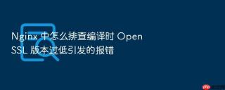 Nginx 中怎么排查编译时 OpenSSL 版本过低引发的报错