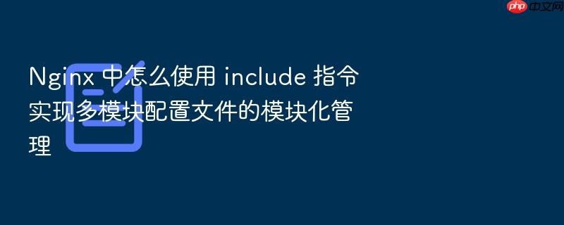nginx 中怎么使用 include 指令实现多模块配置文件的模块化管理