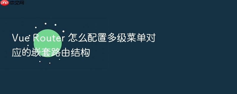 vue router 怎么配置多级菜单对应的嵌套路由结构