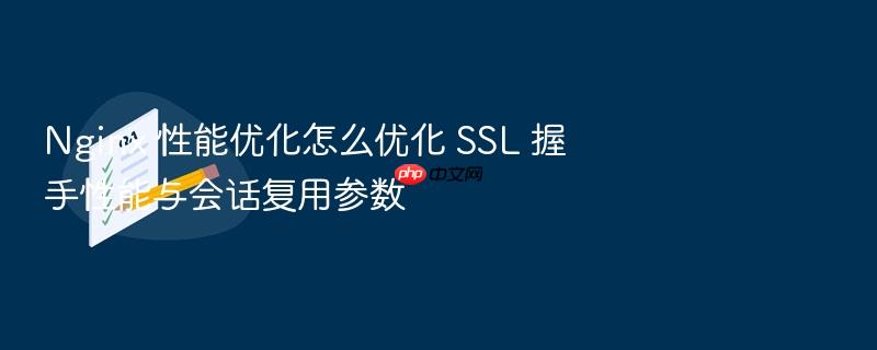 nginx 性能优化怎么优化 ssl 握手性能与会话复用参数