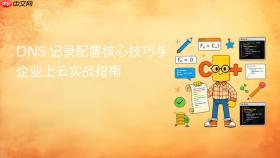 DNS 记录配置核心技巧与企业上云实战指南