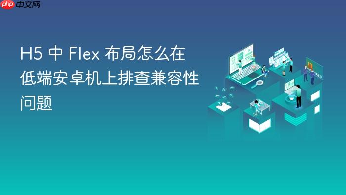 h5 中 flex 布局怎么在低端安卓机上排查兼容性问题
