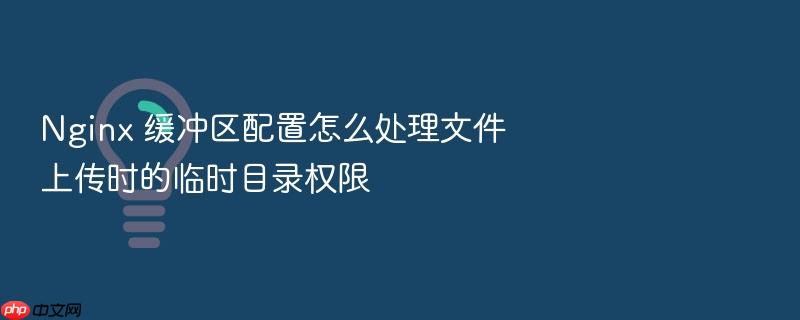 nginx 缓冲区配置怎么处理文件上传时的临时目录权限