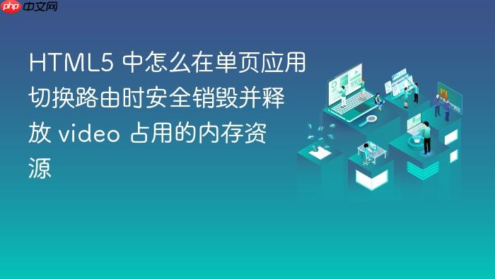 html5 中怎么在单页应用切换路由时安全销毁并释放 video 占用的内存资源
