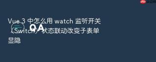 Vue 3 中怎么用 watch 监听开关（Switch）状态联动改变子表单显隐