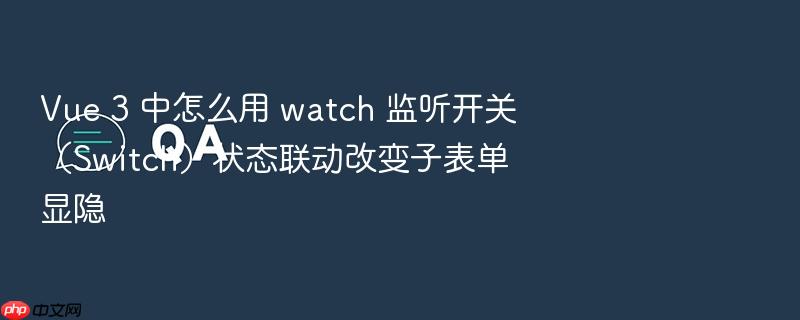 vue 3 中怎么用 watch 监听开关（switch）状态联动改变子表单显隐