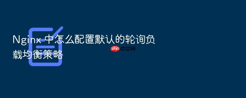nginx 中怎么配置默认的轮询负载均衡策略