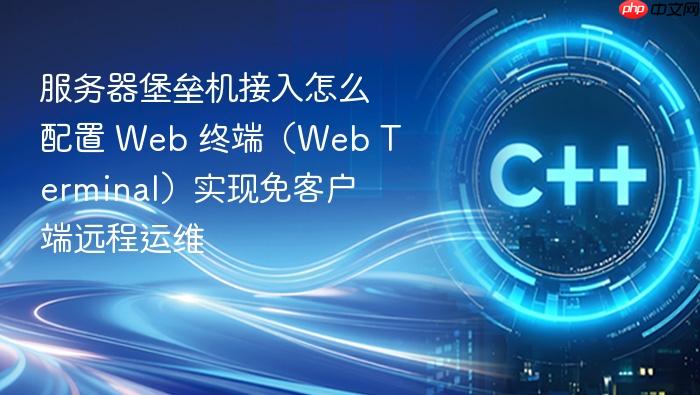 服务器堡垒机接入怎么配置 web 终端(web terminal)实现免客户端远程运维