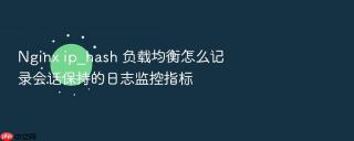Nginx ip_hash 负载均衡怎么记录会话保持的日志监控指标