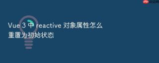 Vue 3 中 reactive 对象属性怎么重置为初始状态