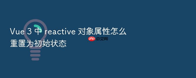 vue 3 中 reactive 对象属性怎么重置为初始状态