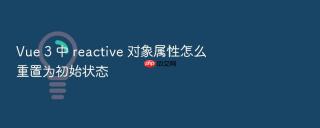 vue 3 中 reactive 对象属性怎么重置为初始状态