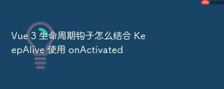 Vue 3 生命周期钩子怎么结合 KeepAlive 使用 onActivated