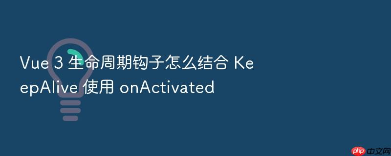 vue 3 生命周期钩子怎么结合 keepalive 使用 onactivated