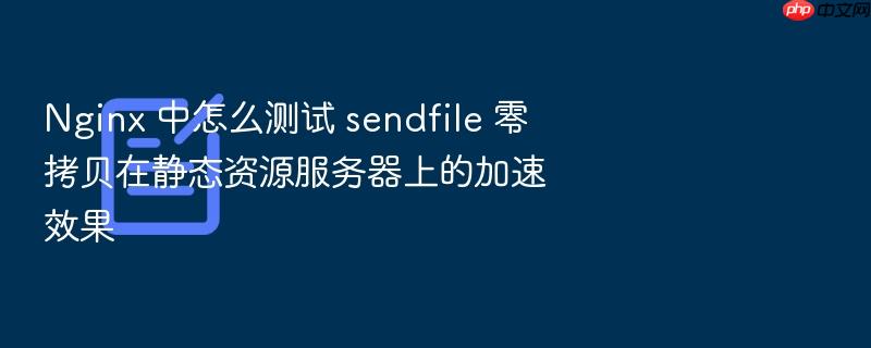 nginx 中怎么测试 sendfile 零拷贝在静态资源服务器上的加速效果