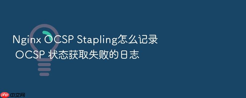 nginx ocsp stapling怎么记录 ocsp 状态获取失败的日志