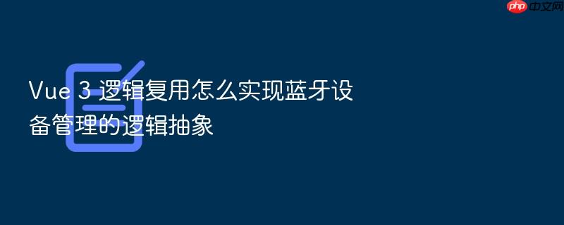 vue 3 逻辑复用怎么实现蓝牙设备管理的逻辑抽象