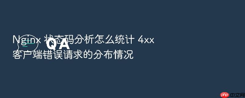nginx 状态码分析怎么统计 4xx 客户端错误请求的分布情况