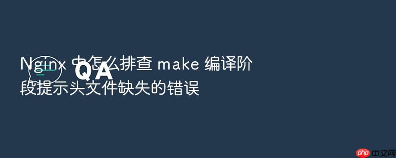 nginx 中怎么排查 make 编译阶段提示头文件缺失的错误