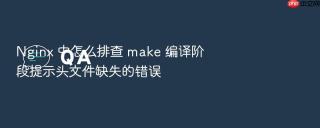 Nginx 中怎么排查 make 编译阶段提示头文件缺失的错误