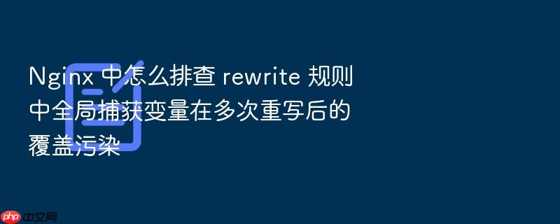 nginx 中怎么排查 rewrite 规则中全局捕获变量在多次重写后的覆盖污染