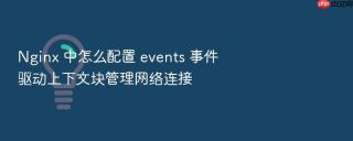 Nginx 中怎么配置 events 事件驱动上下文块管理网络连接