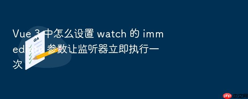 vue 3 中怎么设置 watch 的 immediate 参数让监听器立即执行一次