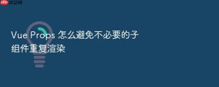 Vue Props 怎么避免不必要的子组件重复渲染
