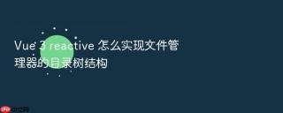 Vue 3 reactive 怎么实现文件管理器的目录树结构