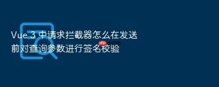 vue 3 中请求拦截器怎么在发送前对查询参数进行签名校验