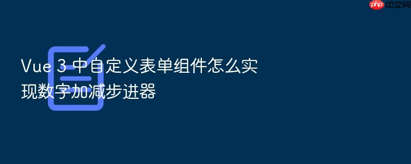 vue 3 中自定义表单组件怎么实现数字加减步进器