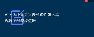 vue 3 中自定义表单组件怎么实现数字加减步进器
