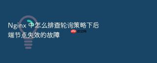 nginx 中怎么排查轮询策略下后端节点失效的故障