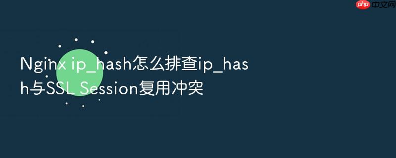 nginx ip_hash怎么排查ip_hash与ssl session复用冲突
