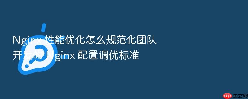 nginx 性能优化怎么规范化团队开发的 nginx 配置调优标准