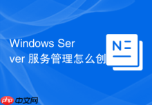 Windows Server 服务管理怎么创建自定义 Windows 服务