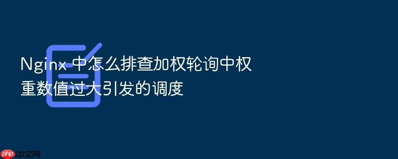 nginx 中怎么排查加权轮询中权重数值过大引发的调度