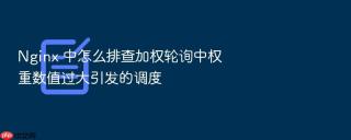 nginx 中怎么排查加权轮询中权重数值过大引发的调度