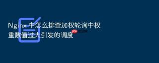 Nginx 中怎么排查加权轮询中权重数值过大引发的调度