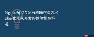 Nginx 502与504故障排查怎么规范化团队开发的故障排查标准