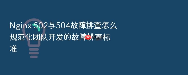 nginx 502与504故障排查怎么规范化团队开发的故障排查标准