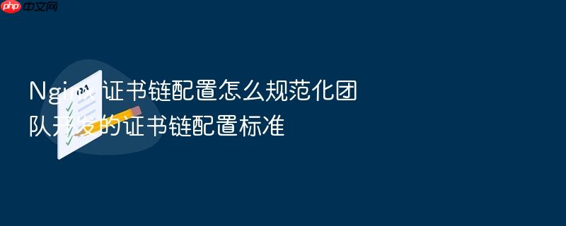 nginx 证书链配置怎么规范化团队开发的证书链配置标准