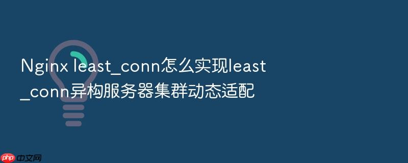 nginx least_conn怎么实现least_conn异构服务器集群动态适配