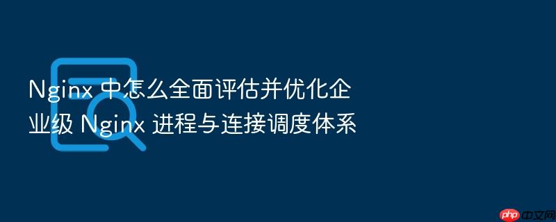 nginx 中怎么全面评估并优化企业级 nginx 进程与连接调度体系
