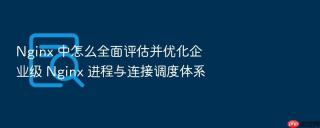 nginx 中怎么全面评估并优化企业级 nginx 进程与连接调度体系