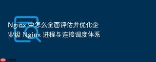 Nginx 中怎么全面评估并优化企业级 Nginx 进程与连接调度体系