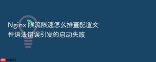 nginx 限流限速怎么排查配置文件语法错误引发的启动失败